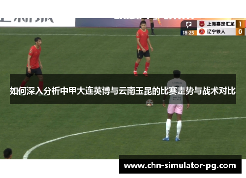如何深入分析中甲大连英博与云南玉昆的比赛走势与战术对比
