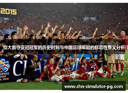 恒大首夺亚冠冠军的历史时刻与中国足球崛起的标志性意义分析