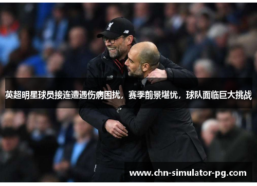 英超明星球员接连遭遇伤病困扰，赛季前景堪忧，球队面临巨大挑战