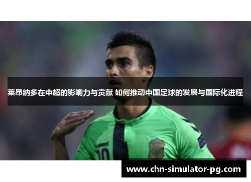 莱昂纳多在中超的影响力与贡献 如何推动中国足球的发展与国际化进程 莱昂纳多在中超的影响力与贡献 如何推动中国足球的发展与国际化进程