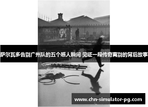 萨尔瓦多告别广州队的五个感人瞬间 见证一段传奇离别的背后故事 萨尔瓦多告别广州队的五个感人瞬间 见证一段传奇离别的背后故事