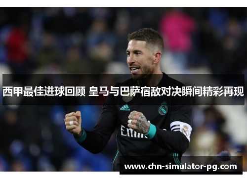 西甲最佳进球回顾 皇马与巴萨宿敌对决瞬间精彩再现 西甲最佳进球回顾 皇马与巴萨宿敌对决瞬间精彩再现