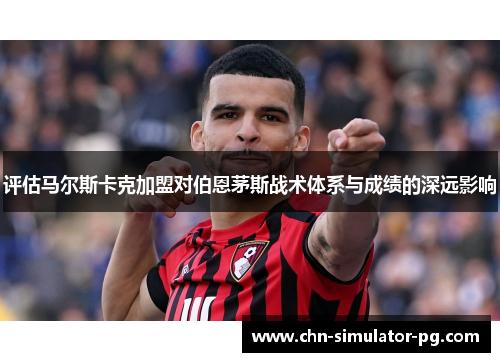 评估马尔斯卡克加盟对伯恩茅斯战术体系与成绩的深远影响 评估马尔斯卡克加盟对伯恩茅斯战术体系与成绩的深远影响