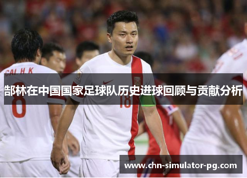 郜林在中国国家足球队历史进球回顾与贡献分析