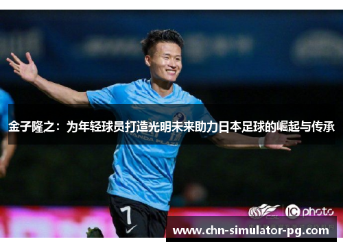 金子隆之:为年轻球员打造光明未来助力日本足球的崛起与传承