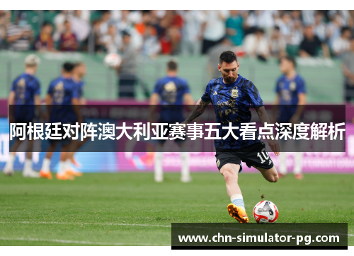 阿根廷对阵澳大利亚赛事五大看点深度解析