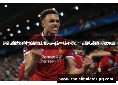 阿诺德续约利物浦意味着未来阵容核心稳定与球队战略长期发展