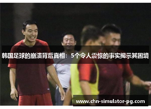 韩国足球的崩溃背后真相:5个令人震惊的事实揭示其困境 韩国足球的崩溃背后真相:5个令人震惊的事实揭示其困境