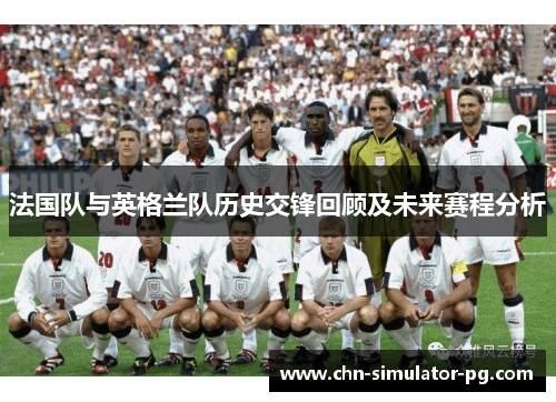 法国队与英格兰队历史交锋回顾及未来赛程分析