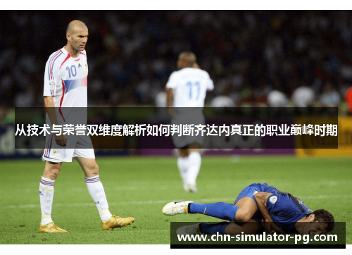 从技术与荣誉双维度解析如何判断齐达内真正的职业巅峰时期