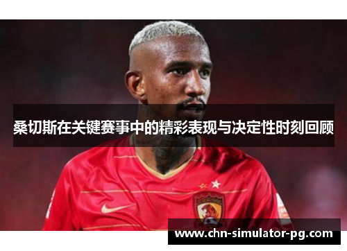 桑切斯在关键赛事中的精彩表现与决定性时刻回顾