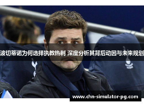 波切蒂诺为何选择执教热刺 深度分析其背后动因与未来规划