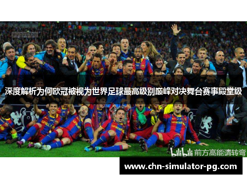深度解析为何欧冠被视为世界足球最高级别巅峰对决舞台赛事殿堂级