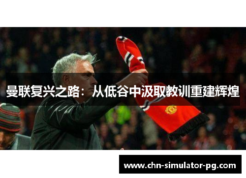 曼联复兴之路:从低谷中汲取教训重建辉煌 曼联复兴之路:从低谷中汲取教训重建辉煌