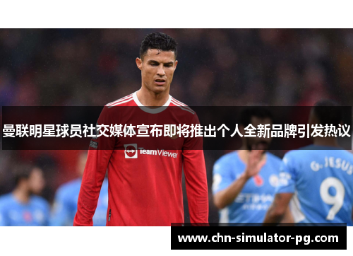 曼联明星球员社交媒体宣布即将推出个人全新品牌引发热议