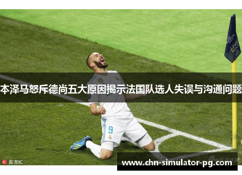 本泽马怒斥德尚五大原因揭示法国队选人失误与沟通问题