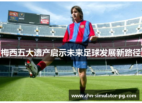 梅西五大遗产启示未来足球发展新路径