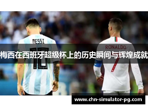 梅西在西班牙超级杯上的历史瞬间与辉煌成就