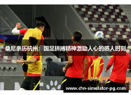 桑尼亲历杭州：国足拼搏精神激励人心的感人时刻