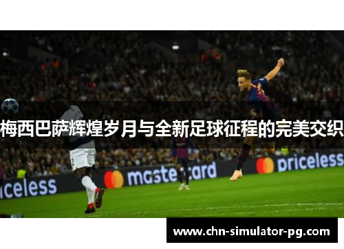 梅西巴萨辉煌岁月与全新足球征程的完美交织