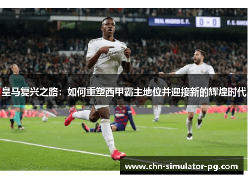 皇马复兴之路：如何重塑西甲霸主地位并迎接新的辉煌时代