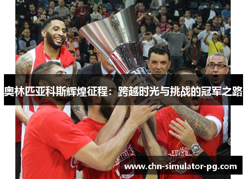奥林匹亚科斯辉煌征程:跨越时光与挑战的冠军之路 奥林匹亚科斯辉煌征程:跨越时光与挑战的冠军之路