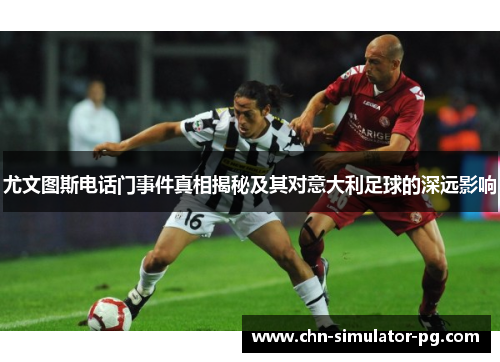 尤文图斯电话门事件真相揭秘及其对意大利足球的深远影响 尤文图斯电话门事件真相揭秘及其对意大利足球的深远影响