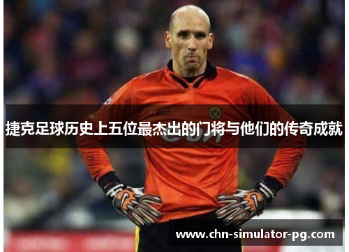 捷克足球历史上五位最杰出的门将与他们的传奇成就