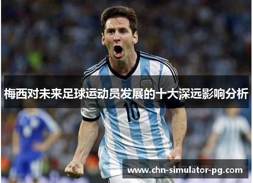 梅西对未来足球运动员发展的十大深远影响分析 梅西对未来足球运动员发展的十大深远影响分析