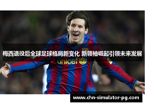 梅西退役后全球足球格局新变化 新领袖崛起引领未来发展 梅西退役后全球足球格局新变化 新领袖崛起引领未来发展