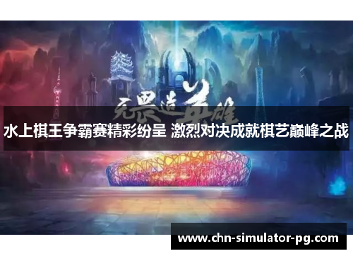 水上棋王争霸赛精彩纷呈 激烈对决成就棋艺巅峰之战