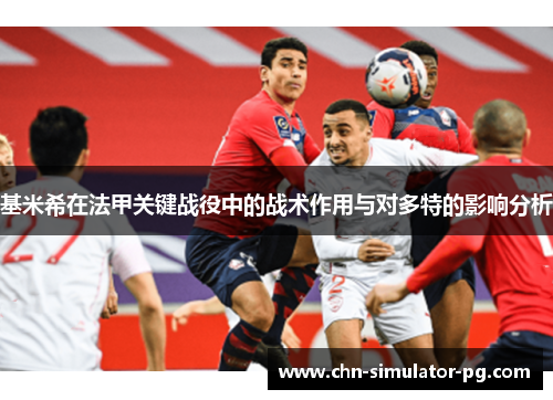 基米希在法甲关键战役中的战术作用与对多特的影响分析 基米希在法甲关键战役中的战术作用与对多特的影响分析