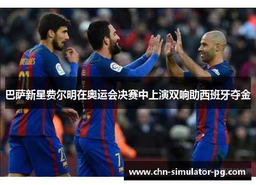 巴萨新星费尔明在奥运会决赛中上演双响助西班牙夺金