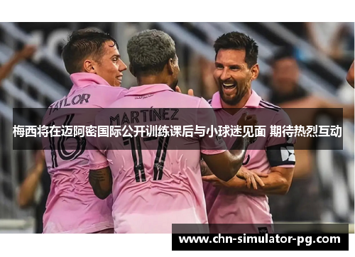 梅西将在迈阿密国际公开训练课后与小球迷见面 期待热烈互动