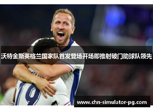 沃特金斯英格兰国家队首发登场开场即推射破门助球队领先