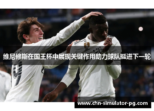 维尼修斯在国王杯中展现关键作用助力球队挺进下一轮