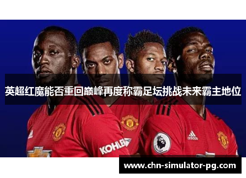 英超红魔能否重回巅峰再度称霸足坛挑战未来霸主地位