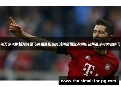 莱万多夫斯基对阵皇马英超赛场高光时刻全面盘点解析经典进球与关键瞬间