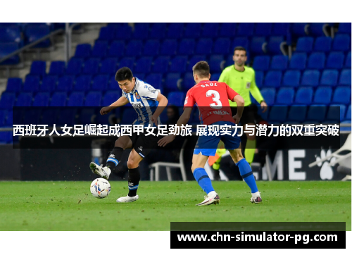 西班牙人女足崛起成西甲女足劲旅 展现实力与潜力的双重突破