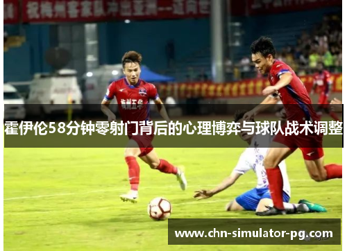 霍伊伦58分钟零射门背后的心理博弈与球队战术调整