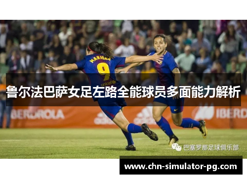 鲁尔法巴萨女足左路全能球员多面能力解析