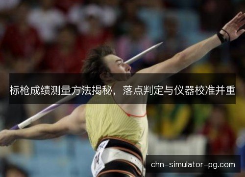 标枪成绩测量方法揭秘，落点判定与仪器校准并重
