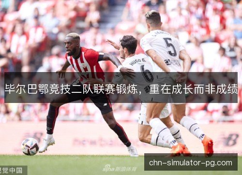 毕尔巴鄂竞技二队联赛锻炼,重在成长而非成绩 毕尔巴鄂竞技二队联赛锻炼,重在成长而非成绩